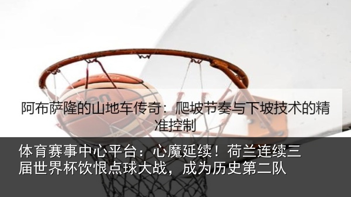 体育赛事中心平台:心魔延续!荷兰连续三届世界杯饮恨点球大战,成为历史第二队