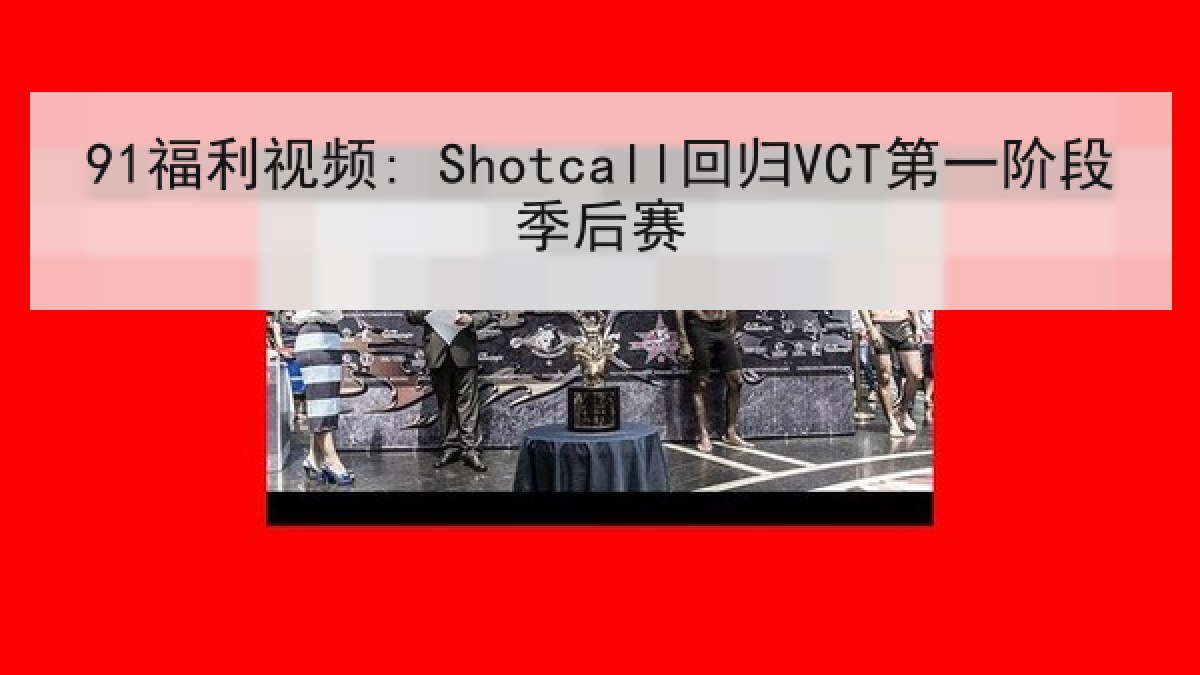 91福利视频: Shotcall回归VCT第一阶段季后赛
