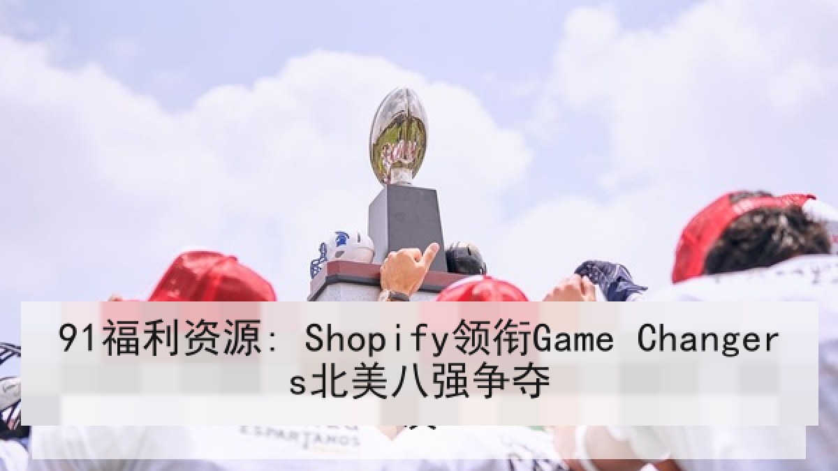 91福利资源: Shopify领衔Game Changers北美八强争夺