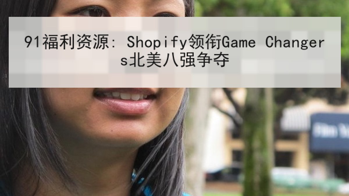 91福利资源: Shopify领衔Game Changers北美八强争夺