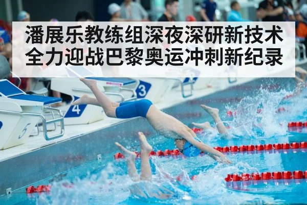 潘展乐教练组深夜深研新技术全力迎战巴黎奥运冲刺新纪录