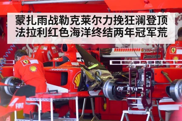 蒙扎雨战勒克莱尔力挽狂澜登顶法拉利红色海洋终结两年冠军荒