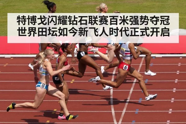 特博戈闪耀钻石联赛百米强势夺冠 世界田坛如今新飞人时代正式开启