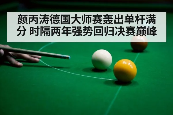 颜丙涛德国大师赛轰出单杆满分 时隔两年强势回归决赛巅峰