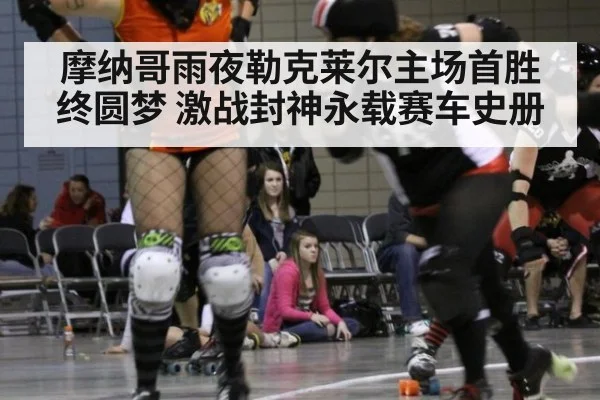 摩纳哥雨夜勒克莱尔主场首胜终圆梦 激战封神永载赛车史册
